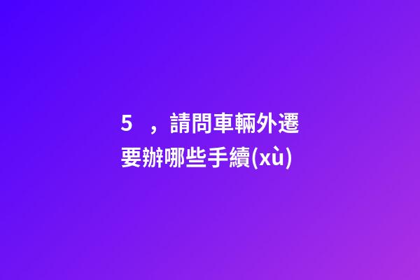 5，請問車輛外遷要辦哪些手續(xù)